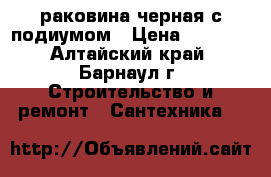 раковина черная с подиумом › Цена ­ 1 000 - Алтайский край, Барнаул г. Строительство и ремонт » Сантехника   